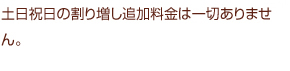 土日祝日の割り増し追加料金は一切ありません。