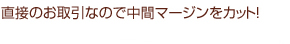 直接のお取引なので中間マージンをカット!
